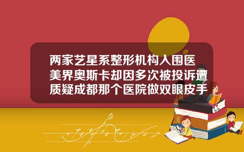 两家艺星系整形机构入围医美界奥斯卡却因多次被投诉遭质疑成都那个医院做双眼皮手术好