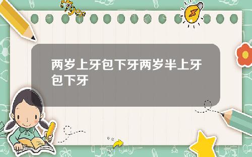 两岁上牙包下牙两岁半上牙包下牙