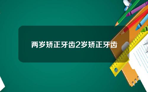 两岁矫正牙齿2岁矫正牙齿