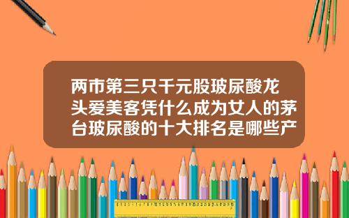 两市第三只千元股玻尿酸龙头爱美客凭什么成为女人的茅台玻尿酸的十大排名是哪些产品