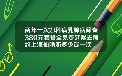 两年一次妇科病乳腺病筛查380元套餐全免费赶紧去预约上海抽脂肪多少钱一次