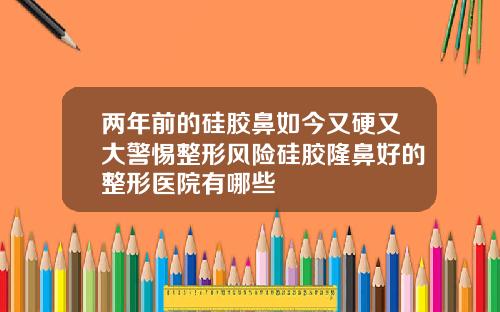 两年前的硅胶鼻如今又硬又大警惕整形风险硅胶隆鼻好的整形医院有哪些