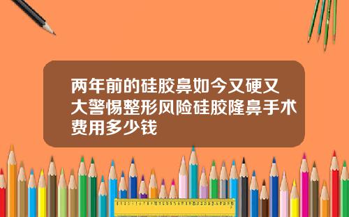 两年前的硅胶鼻如今又硬又大警惕整形风险硅胶隆鼻手术费用多少钱