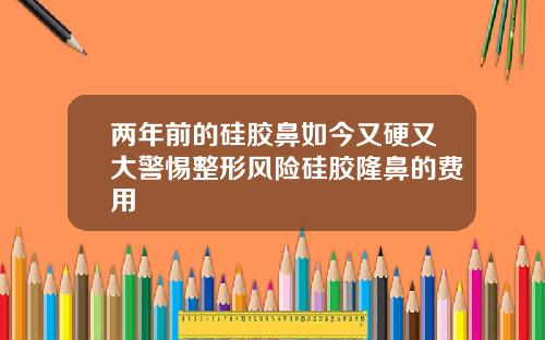 两年前的硅胶鼻如今又硬又大警惕整形风险硅胶隆鼻的费用