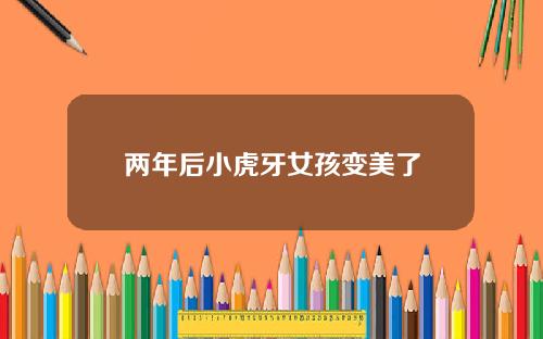 两年后小虎牙女孩变美了