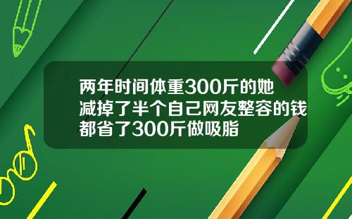 两年时间体重300斤的她减掉了半个自己网友整容的钱都省了300斤做吸脂
