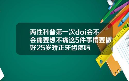 两性科普第一次doi会不会痛要想不痛这5件事情要做好25岁矫正牙齿疼吗