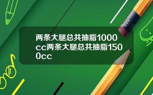 两条大腿总共抽脂1000cc两条大腿总共抽脂1500cc
