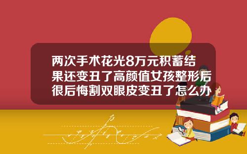 两次手术花光8万元积蓄结果还变丑了高颜值女孩整形后很后悔割双眼皮变丑了怎么办