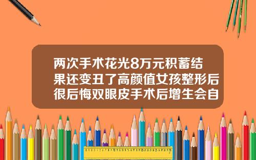 两次手术花光8万元积蓄结果还变丑了高颜值女孩整形后很后悔双眼皮手术后增生会自己消失吗
