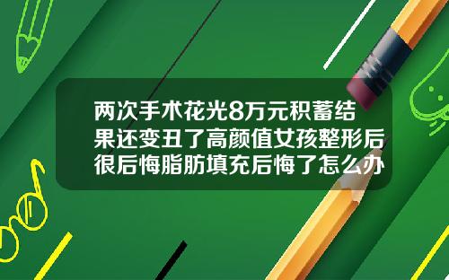 两次手术花光8万元积蓄结果还变丑了高颜值女孩整形后很后悔脂肪填充后悔了怎么办图片