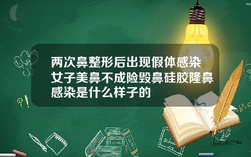 两次鼻整形后出现假体感染女子美鼻不成险毁鼻硅胶隆鼻感染是什么样子的