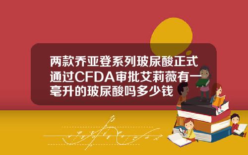 两款乔亚登系列玻尿酸正式通过CFDA审批艾莉薇有一毫升的玻尿酸吗多少钱