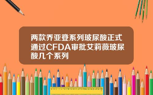 两款乔亚登系列玻尿酸正式通过CFDA审批艾莉薇玻尿酸几个系列