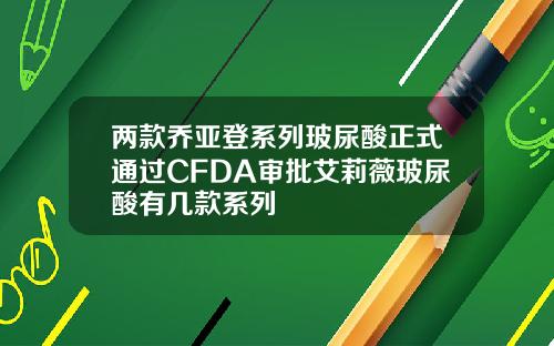 两款乔亚登系列玻尿酸正式通过CFDA审批艾莉薇玻尿酸有几款系列
