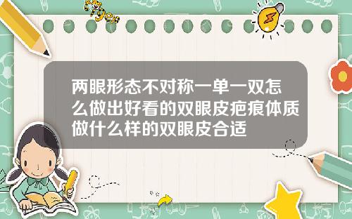 两眼形态不对称一单一双怎么做出好看的双眼皮疤痕体质做什么样的双眼皮合适
