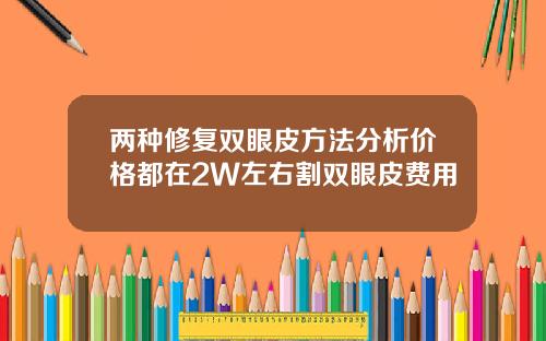 两种修复双眼皮方法分析价格都在2W左右割双眼皮费用