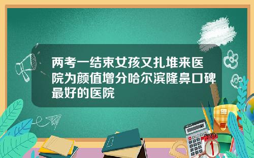 两考一结束女孩又扎堆来医院为颜值增分哈尔滨隆鼻口碑最好的医院