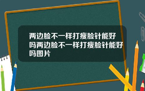 两边脸不一样打瘦脸针能好吗两边脸不一样打瘦脸针能好吗图片