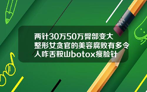 两针30万50万臀部变大整形女贪官的美容腐败有多令人咋舌鞍山botox瘦脸针要多少钱