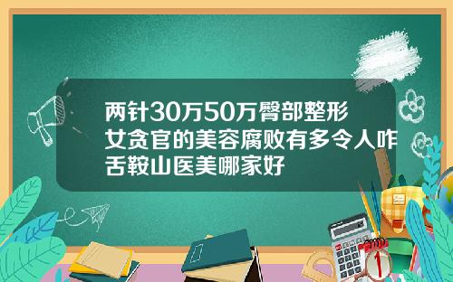 两针30万50万臀部整形女贪官的美容腐败有多令人咋舌鞍山医美哪家好