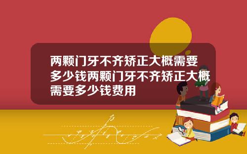 两颗门牙不齐矫正大概需要多少钱两颗门牙不齐矫正大概需要多少钱费用