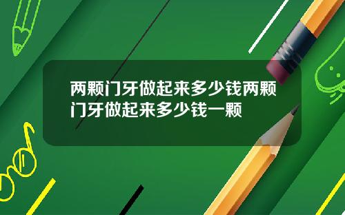 两颗门牙做起来多少钱两颗门牙做起来多少钱一颗