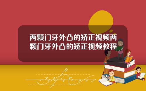 两颗门牙外凸的矫正视频两颗门牙外凸的矫正视频教程