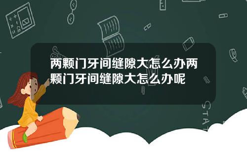 两颗门牙间缝隙大怎么办两颗门牙间缝隙大怎么办呢