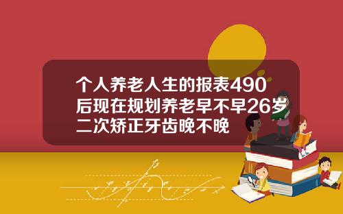 个人养老人生的报表490后现在规划养老早不早26岁二次矫正牙齿晚不晚