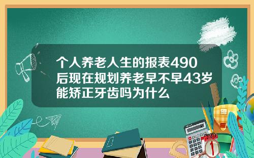 个人养老人生的报表490后现在规划养老早不早43岁能矫正牙齿吗为什么
