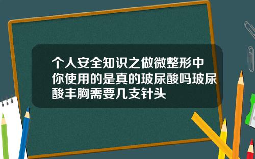 个人安全知识之做微整形中你使用的是真的玻尿酸吗玻尿酸丰胸需要几支针头