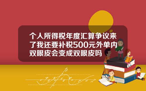 个人所得税年度汇算争议来了我还要补税500元外单内双眼皮会变成双眼皮吗