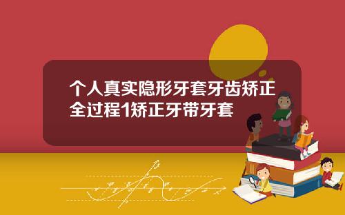 个人真实隐形牙套牙齿矫正全过程1矫正牙带牙套