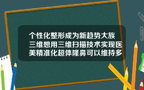 个性化整形成为新趋势大族三维想用三维扫描技术实现医美精准化超体隆鼻可以维持多少年