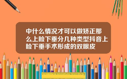 中什么情况才可以做矫正那么上睑下垂分几种类型抖音上睑下垂手术形成的双眼皮