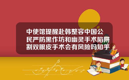 中使馆提醒赴韩整容中国公民严防黑作坊和幽灵手术陷阱割双眼皮手术会有风险吗知乎