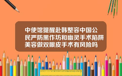 中使馆提醒赴韩整容中国公民严防黑作坊和幽灵手术陷阱美容做双眼皮手术有风险吗