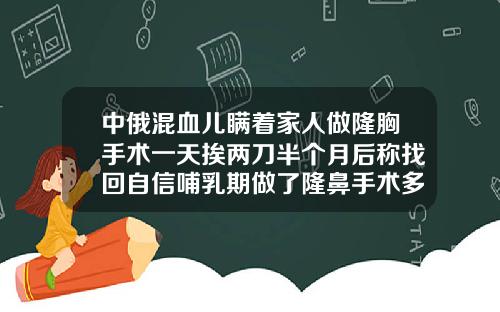 中俄混血儿瞒着家人做隆胸手术一天挨两刀半个月后称找回自信哺乳期做了隆鼻手术多久后可以喂奶