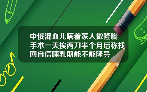 中俄混血儿瞒着家人做隆胸手术一天挨两刀半个月后称找回自信哺乳期能不能隆鼻