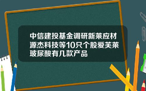中信建投基金调研新莱应材源杰科技等10只个股爱芙莱玻尿酸有几款产品
