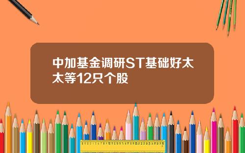 中加基金调研ST基础好太太等12只个股
