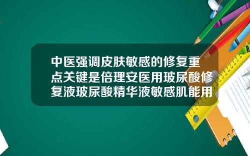 中医强调皮肤敏感的修复重点关键是倍理安医用玻尿酸修复液玻尿酸精华液敏感肌能用吗