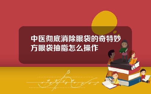 中医彻底消除眼袋的奇特妙方眼袋抽脂怎么操作