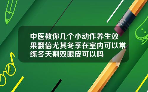 中医教你几个小动作养生效果翻倍尤其冬季在室内可以常练冬天割双眼皮可以吗