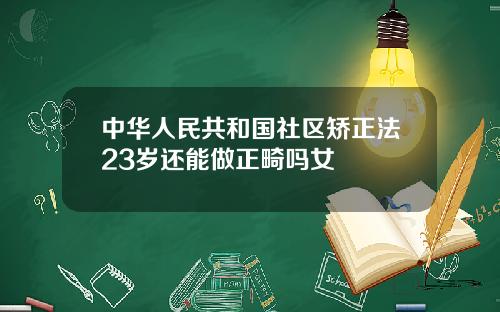 中华人民共和国社区矫正法23岁还能做正畸吗女