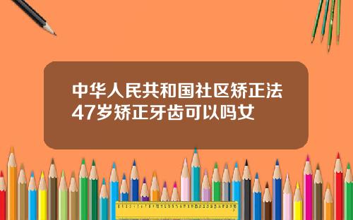 中华人民共和国社区矫正法47岁矫正牙齿可以吗女