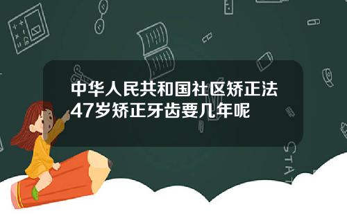 中华人民共和国社区矫正法47岁矫正牙齿要几年呢