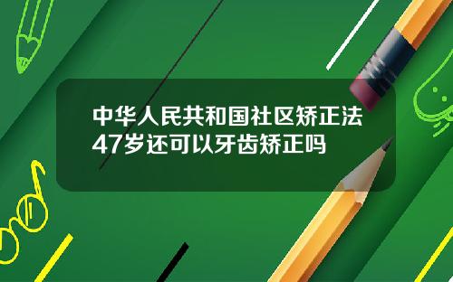 中华人民共和国社区矫正法47岁还可以牙齿矫正吗
