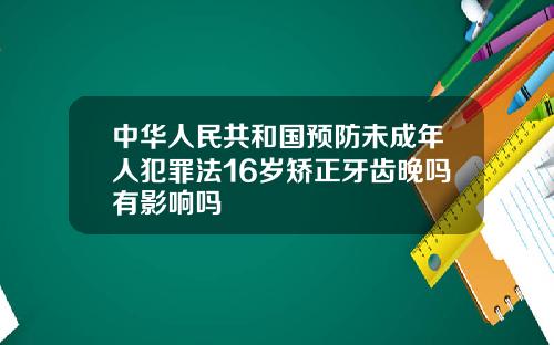 中华人民共和国预防未成年人犯罪法16岁矫正牙齿晚吗有影响吗